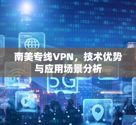 南美专线VPN，技术优势与应用场景分析