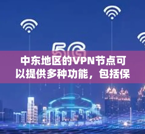 中东地区的VPN节点可以提供多种功能，包括保护隐私、绕过网络限制以及访问受限的内容。以下是一些关于中东地区VPN节点的信息和建议
