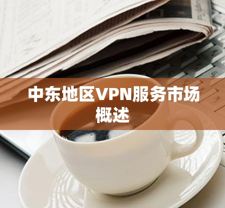 中东地区VPN服务市场概述 中东地区VPN服务市场概述