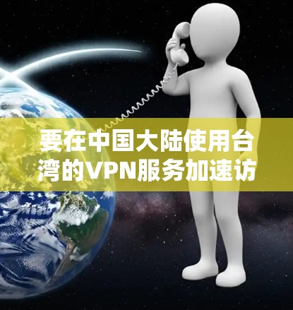 要在中国大陆使用台湾的VPN服务加速访问,可以按照以下步骤操作 要在中国大陆使用台湾的VPN服务加速访问,可以按照以下步骤操作