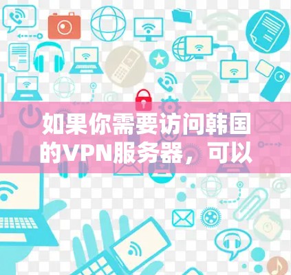 如果你需要访问韩国的VPN服务器,可以选择以下几种方法来获取 如果你需要访问韩国的VPN服务器,可以选择以下几种方法来获取