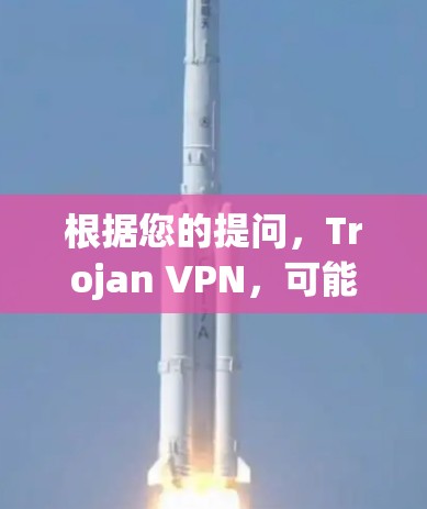根据您的提问,Trojan VPN,可能存在混淆或误解。以下是几种可能的解释和建议 根据您的提问,Trojan VPN,可能存在混淆或误解。以下是几种可能的解释和建议
