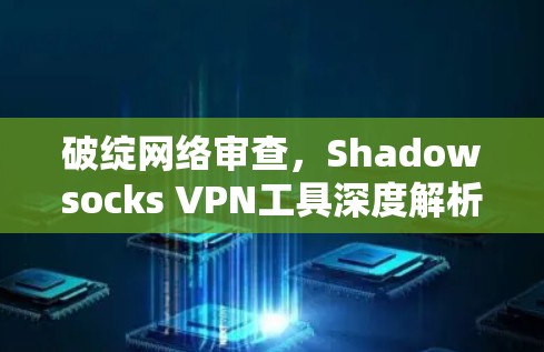 破绽网络审查,Shadowsocks VPN工具深度解析 破绽网络审查,Shadowsocks VPN工具深度解析