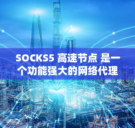 SOCKS5 高速节点 是一个功能强大的网络代理工具,能够帮助用户绕过网络限制,提供高速的连接,同时支持多种协议和加密功能。以下是关于 SOCKS5 高速节点 的详细解释和步骤指南 SOCKS5 高速节点 是一个功能强大的网络代理工具,能够帮助用户绕过网络限制,提供高速的连接,同时支持多种协议和加密功能。以下是关于 SOCKS5 高速节点 的详细解释和步骤指南