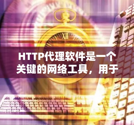 HTTP代理软件是一个关键的网络工具,用于转移和管理网络请求。以下是对HTTP代理软件的详细总结 HTTP代理软件是一个关键的网络工具,用于转移和管理网络请求。以下是对HTTP代理软件的详细总结