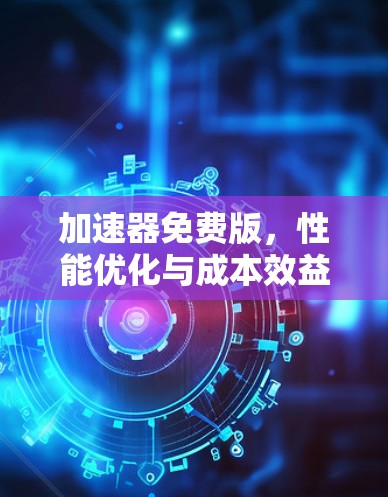 加速器免费版，性能优化与成本效益分析