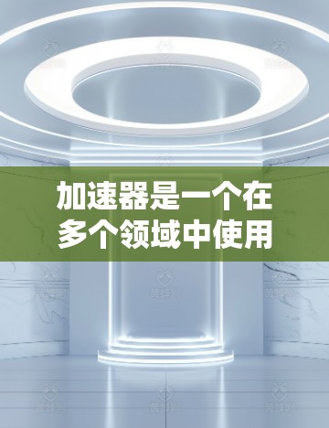 加速器是一个在多个领域中使用的术语,具体含义取决于上下文。以下是一些可能的解释 加速器是一个在多个领域中使用的术语,具体含义取决于上下文。以下是一些可能的解释