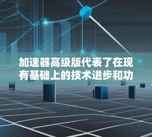加速器高级版代表了在现有基础上的技术进步和功能提升，旨在满足更高需求的实验和研究。以下是加速器高级版的详细特点
