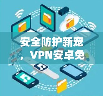 安全防护新宠，VPN安卓免费版解析