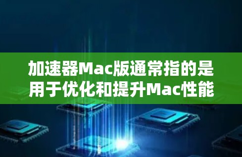 加速器Mac版通常指的是用于优化和提升Mac性能的软件或工具。以下是一些常见的加速器Mac版及其功能