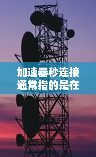 加速器秒连接通常指的是在粒子加速器中，快速连接各个部分以实现高效的粒子束生成和加速过程。以下是关于加速器秒连接的一些关键点