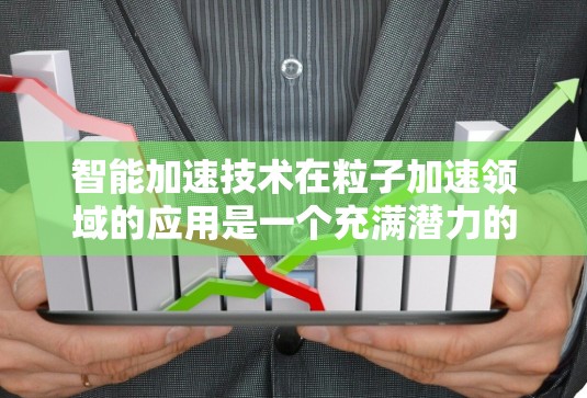 智能加速技术在粒子加速领域的应用是一个充满潜力的前沿领域。以下是对该技术的总结和分析 智能加速技术在粒子加速领域的应用是一个充满潜力的前沿领域。以下是对该技术的总结和分析