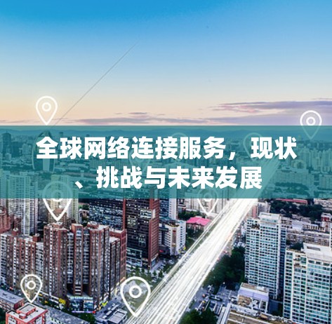 全球网络连接服务,现状、挑战与未来发展 全球网络连接服务,现状、挑战与未来发展