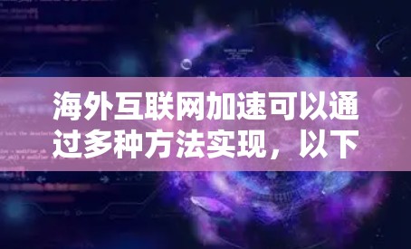 海外互联网加速可以通过多种方法实现，以下是一些常用的技巧和工具