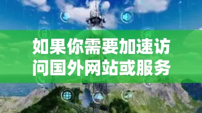 如果你需要加速访问国外网站或服务,可以考虑以下几种方法 如果你需要加速访问国外网站或服务,可以考虑以下几种方法