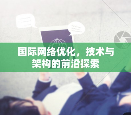 国际网络优化,技术与架构的前沿探索 国际网络优化,技术与架构的前沿探索