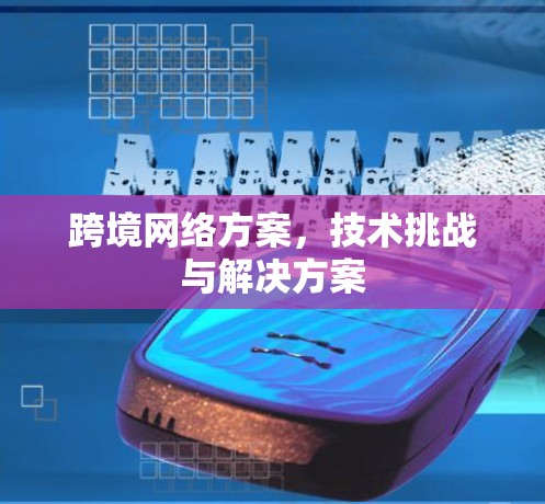 跨境网络方案，技术挑战与解决方案