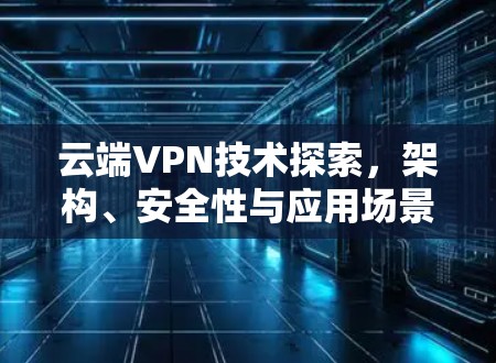 云端VPN技术探索，架构、安全性与应用场景分析
