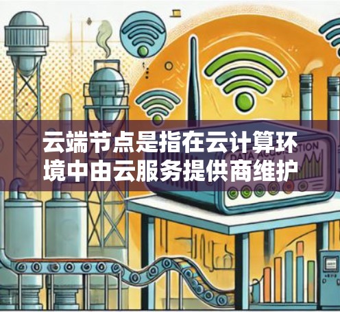 云端节点是指在云计算环境中由云服务提供商维护的虚拟服务器或计算资源。这些节点可以根据需求灵活扩展，提供高可用性和可扩展性，节省了硬件管理的成本和复杂性