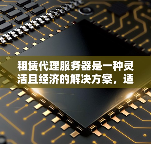 租赁代理服务器是一种灵活且经济的解决方案,适合需要快速部署、节省成本或提高性能的场景。以下是关于租赁代理服务器的详细指南 租赁代理服务器是一种灵活且经济的解决方案,适合需要快速部署、节省成本或提高性能的场景。以下是关于租赁代理服务器的详细指南