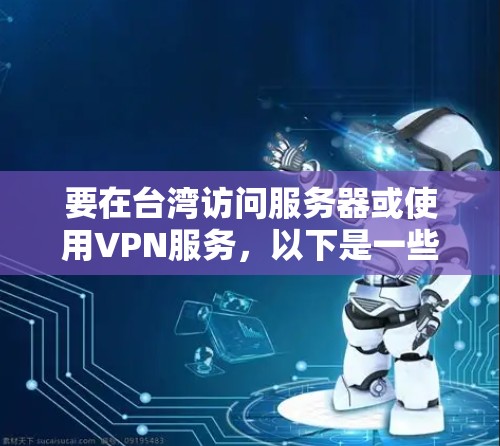 要在台湾访问服务器或使用VPN服务,以下是一些可能的选项和建议 要在台湾访问服务器或使用VPN服务,以下是一些可能的选项和建议