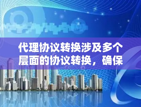 代理协议转换涉及多个层面的协议转换,确保数据能够在不同环境和协议之间正确传输。以下是详细的分步解释 代理协议转换涉及多个层面的协议转换,确保数据能够在不同环境和协议之间正确传输。以下是详细的分步解释