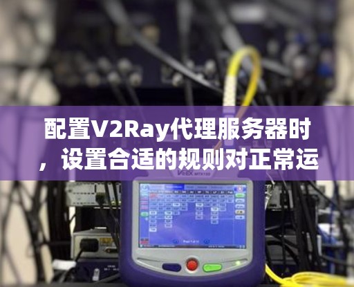 配置V2Ray代理服务器时，设置合适的规则对正常运行至关重要。以下是为您提供的分步指南，帮助您正确设置和管理V2Ray代理规则