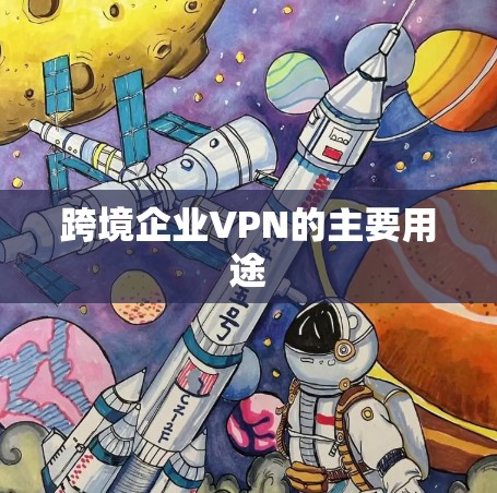 跨境企业VPN的主要用途 跨境企业VPN的主要用途