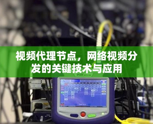 视频代理节点,网络视频分发的关键技术与应用 视频代理节点,网络视频分发的关键技术与应用