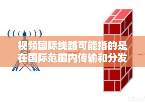 视频国际线路可能指的是在国际范围内传输和分发视频数据的网络基础设施和技术。以下是一些相关的关键点和建议 视频国际线路可能指的是在国际范围内传输和分发视频数据的网络基础设施和技术。以下是一些相关的关键点和建议