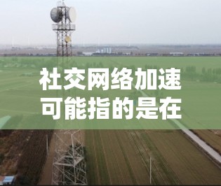 社交网络加速可能指的是在社交平台上更高效地获取、处理和利用信息。以下是一些可能的方法和建议