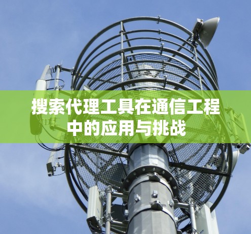 搜索代理工具在通信工程中的应用与挑战 搜索代理工具在通信工程中的应用与挑战