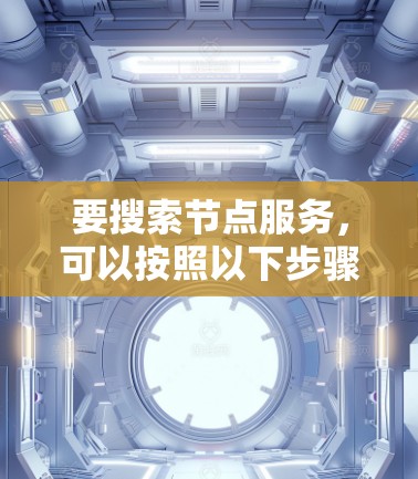 要搜索节点服务,可以按照以下步骤进行 要搜索节点服务,可以按照以下步骤进行
