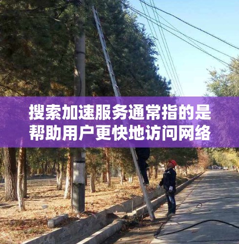 搜索加速服务通常指的是帮助用户更快地访问网络资源、搜索引擎或其他服务的工具或方法。这些服务可以通过多种方式实现,包括但不限于 搜索加速服务通常指的是帮助用户更快地访问网络资源、搜索引擎或其他服务的工具或方法。这些服务可以通过多种方式实现,包括但不限于