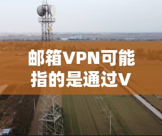 邮箱VPN可能指的是通过VPN（虚拟专用网络）来访问或保护您的邮箱，确保通信和数据的安全性。以下是一些关于如何设置和使用邮箱VPN的信息，供您参考