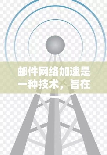 邮件网络加速是一种技术，旨在提高电子邮件的发送和接收速度，特别是在处理大文件或高并发发送的情况下。以下是其关键点的总结