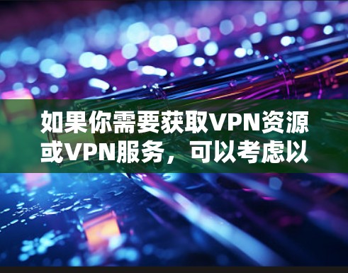 如果你需要获取VPN资源或VPN服务,可以考虑以下几种方法 如果你需要获取VPN资源或VPN服务,可以考虑以下几种方法