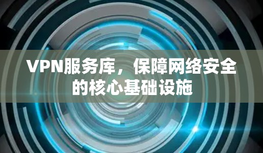 VPN服务库，保障网络安全的核心基础设施