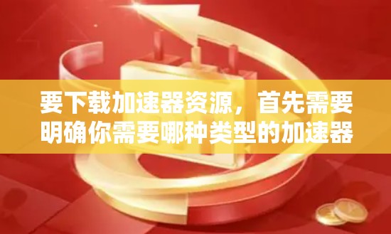 要下载加速器资源,首先需要明确你需要哪种类型的加速器。常见的加速器包括 要下载加速器资源,首先需要明确你需要哪种类型的加速器。常见的加速器包括