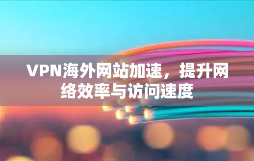 VPN海外网站加速,提升网络效率与访问速度 VPN海外网站加速,提升网络效率与访问速度