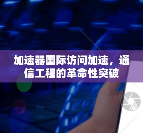 加速器国际访问加速,通信工程的革命性突破 加速器国际访问加速,通信工程的革命性突破