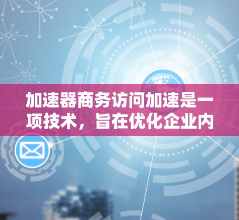加速器商务访问加速是一项技术,旨在优化企业内部数据访问速度,解决内部网络瓶颈问题。以下是对这一技术的详细分析和总结 加速器商务访问加速是一项技术,旨在优化企业内部数据访问速度,解决内部网络瓶颈问题。以下是对这一技术的详细分析和总结