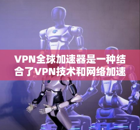 VPN全球加速器是一种结合了VPN技术和网络加速功能的服务，旨在提供更快、更灵活的互联网访问体验。以下是对VPN全球加速器的详细分析