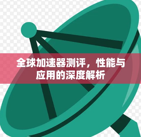 全球加速器测评,性能与应用的深度解析 全球加速器测评,性能与应用的深度解析