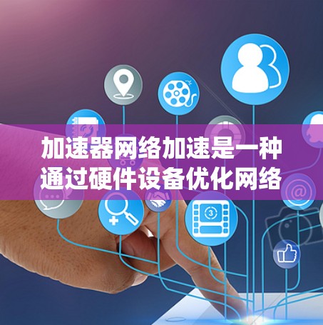 加速器网络加速是一种通过硬件设备优化网络性能的技术,广泛应用于多个领域,显著提升了数据传输效率和系统性能。以下是加速器网络加速的详细应用概述 加速器网络加速是一种通过硬件设备优化网络性能的技术,广泛应用于多个领域,显著提升了数据传输效率和系统性能。以下是加速器网络加速的详细应用概述