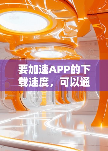 要加速APP的下载速度,可以通过以下几种方法来实现 要加速APP的下载速度,可以通过以下几种方法来实现