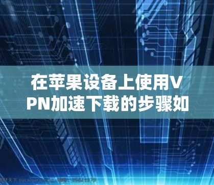 在苹果设备上使用VPN加速下载的步骤如下 在苹果设备上使用VPN加速下载的步骤如下