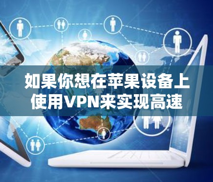 如果你想在苹果设备上使用VPN来实现高速连接,可以按照以下步骤配置 如果你想在苹果设备上使用VPN来实现高速连接,可以按照以下步骤配置