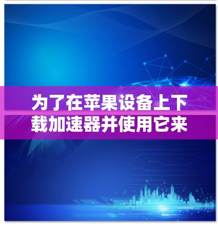 为了在苹果设备上下载加速器并使用它来加速下载,您可以按照以下步骤操作 为了在苹果设备上下载加速器并使用它来加速下载,您可以按照以下步骤操作
