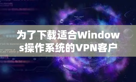 为了下载适合Windows操作系统的VPN客户端,请按照以下步骤操作 为了下载适合Windows操作系统的VPN客户端,请按照以下步骤操作